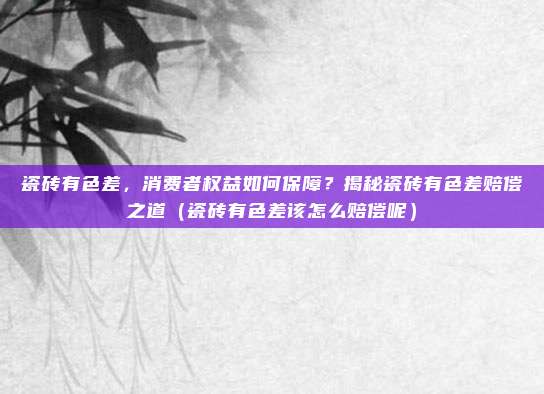 瓷砖有色差，消费者权益如何保障？揭秘瓷砖有色差赔偿之道（瓷砖有色差该怎么赔偿呢）