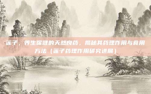 莲子,养生保健的天然良药,揭秘其药理作用与食用方法(莲子药理作用研究进展)