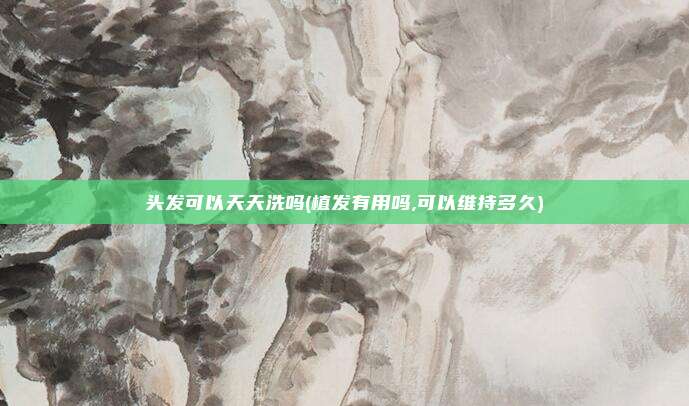 头发可以天天洗吗(植发有用吗,可以维持多久)