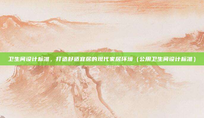 卫生间设计标准，打造舒适宜居的现代家居环境（公用卫生间设计标准）