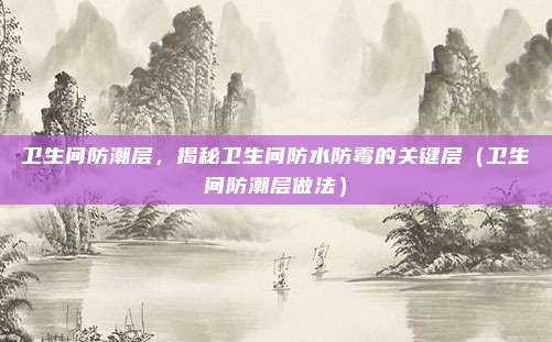 卫生间防潮层,揭秘卫生间防水防霉的关键层(卫生间防潮层做法)