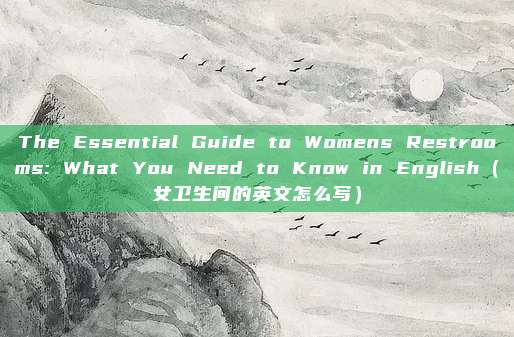 The Essential Guide to Womens Restrooms: What You Need to Know in English（女卫生间的英文怎么写）