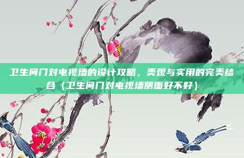 卫生间门对电视墙的设计攻略，美观与实用的完美结合（卫生间门对电视墙侧面好不好）