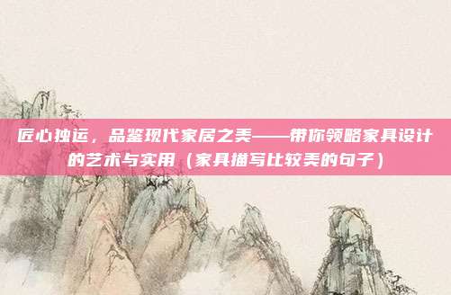 匠心独运,品鉴现代家居之美——带你领略家具设计的艺术与实用(家具描写比较美的句子)