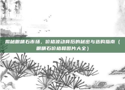 揭秘眼睛石市场,价格波动背后的秘密与选购指南(眼睛石价格和图片大全)