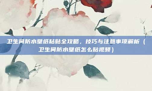 卫生间防水壁纸粘贴全攻略,技巧与注意事项解析(卫生间防水壁纸怎么贴视频)