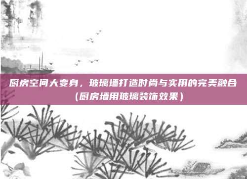 厨房空间大变身，玻璃墙打造时尚与实用的完美融合（厨房墙用玻璃装饰效果）