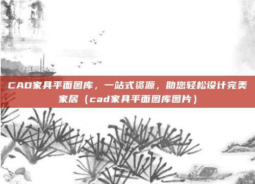 CAD家具平面图库，一站式资源，助您轻松设计完美家居（cad家具平面图库图片）