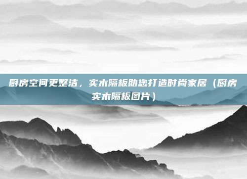 厨房空间更整洁，实木隔板助您打造时尚家居（厨房实木隔板图片）