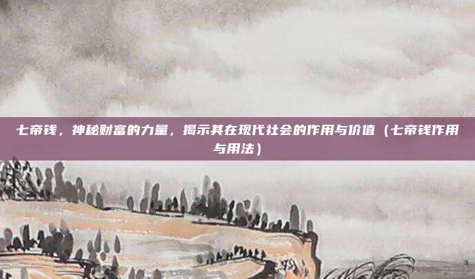 七帝钱,神秘财富的力量,揭示其在现代社会的作用与价值(七帝钱作用与用法)