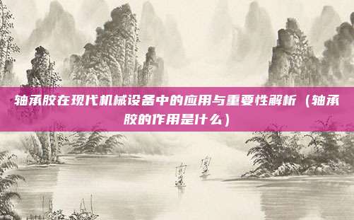 轴承胶在现代机械设备中的应用与重要性解析（轴承胶的作用是什么）