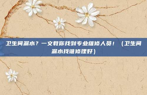 卫生间漏水?一文教你找到专业维修人员!(卫生间漏水找谁修理好)
