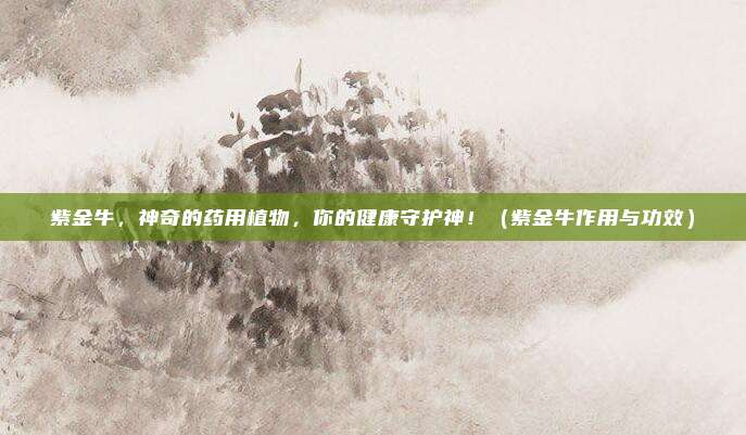 紫金牛,神奇的药用植物,你的健康守护神!(紫金牛作用与功效)