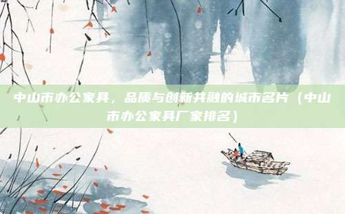 中山市办公家具，品质与创新共融的城市名片（中山市办公家具厂家排名）