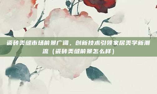 瓷砖美缝市场前景广阔，创新技术引领家居美学新潮流（瓷砖美缝前景怎么样）