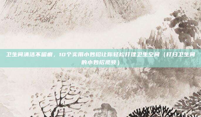 卫生间清洁不留痕，10个实用小妙招让你轻松打理卫生空间（打扫卫生间的小妙招视频）