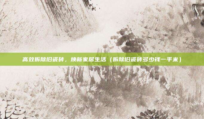 高效拆除旧瓷砖，焕新家居生活（拆除旧瓷砖多少钱一平米）