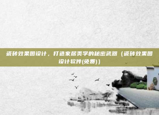 瓷砖效果图设计，打造家居美学的秘密武器（瓷砖效果图设计软件(免费)）