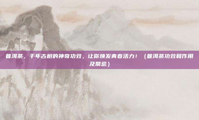 普洱茶，千年古树的神奇功效，让你焕发青春活力！（普洱茶功效和作用及禁忌）
