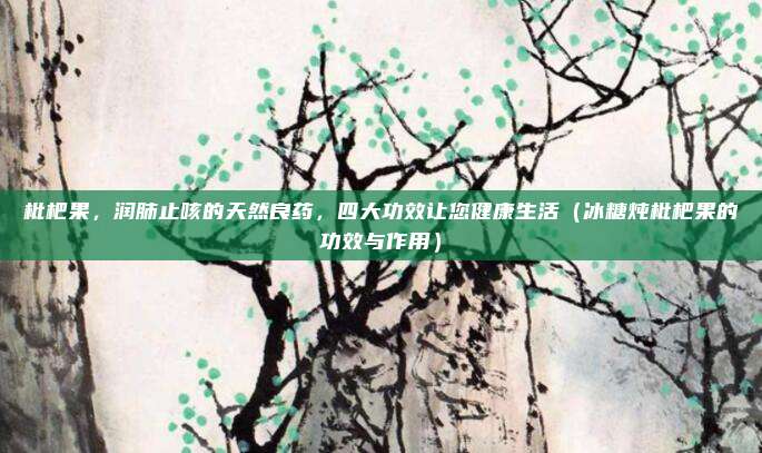 枇杷果,润肺止咳的天然良药,四大功效让您健康生活(冰糖炖枇杷果的功效与作用)