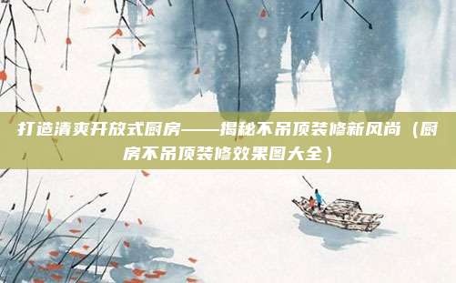 打造清爽开放式厨房——揭秘不吊顶装修新风尚（厨房不吊顶装修效果图大全）