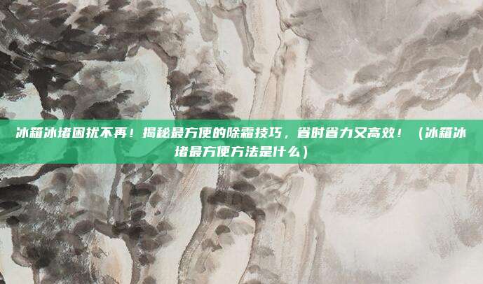 冰箱冰堵困扰不再！揭秘最方便的除霜技巧，省时省力又高效！（冰箱冰堵最方便方法是什么）