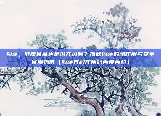 海藻，健康食品还是潜在风险？揭秘海藻的副作用与安全食用指南（海藻有副作用吗百度百科）