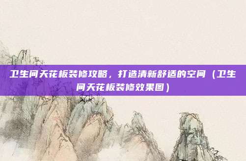 卫生间天花板装修攻略，打造清新舒适的空间（卫生间天花板装修效果图）