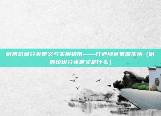 厨房垃圾分类定义与实用指南——打造绿色家庭生活(厨房垃圾分类定义是什么)
