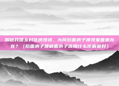 揭秘我国乡村住房现状,为何后面房子矮现象普遍存在?(后面房子矮前面房子高用什么化解最好)