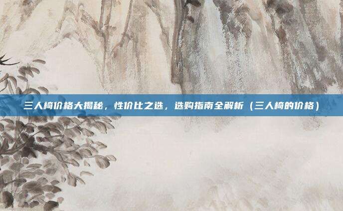 三人椅价格大揭秘，性价比之选，选购指南全解析（三人椅的价格）