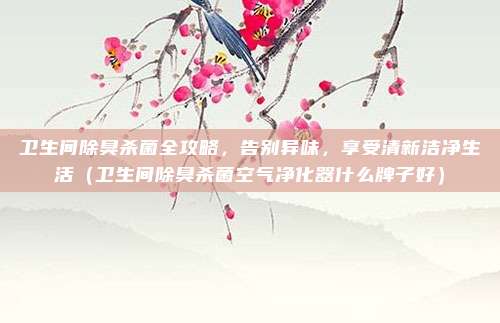 卫生间除臭杀菌全攻略,告别异味,享受清新洁净生活(卫生间除臭杀菌空气净化器什么牌子好)