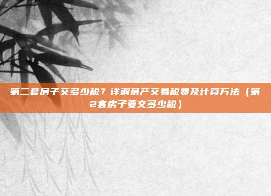 第二套房子交多少税？详解房产交易税费及计算方法（第2套房子要交多少税）