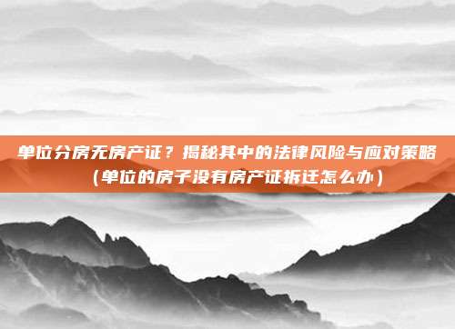 单位分房无房产证？揭秘其中的法律风险与应对策略（单位的房子没有房产证拆迁怎么办）