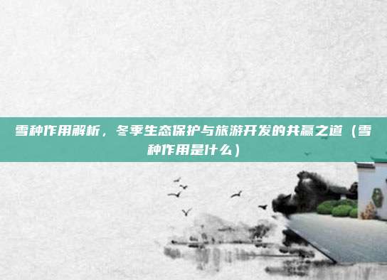 雪种作用解析,冬季生态保护与旅游开发的共赢之道(雪种作用是什么)