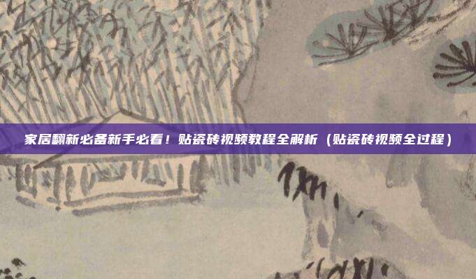 家居翻新必备新手必看!贴瓷砖视频教程全解析(贴瓷砖视频全过程)