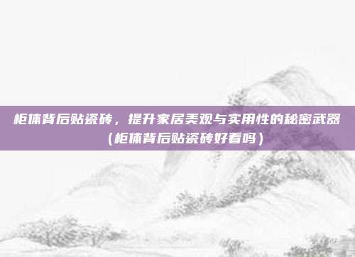 柜体背后贴瓷砖，提升家居美观与实用性的秘密武器（柜体背后贴瓷砖好看吗）
