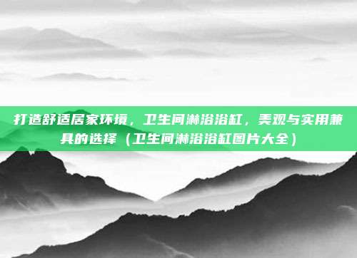打造舒适居家环境，卫生间淋浴浴缸，美观与实用兼具的选择（卫生间淋浴浴缸图片大全）