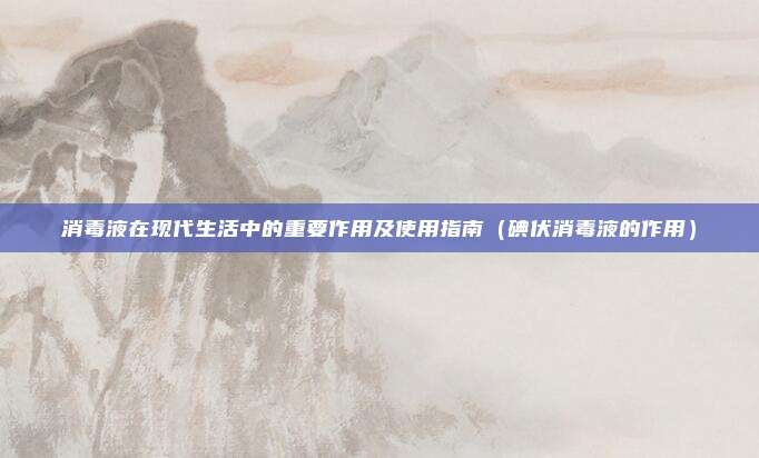 消毒液在现代生活中的重要作用及使用指南(碘伏消毒液的作用)