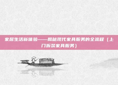 家居生活新体验——揭秘现代家具服务的全流程（上门拆装家具服务）