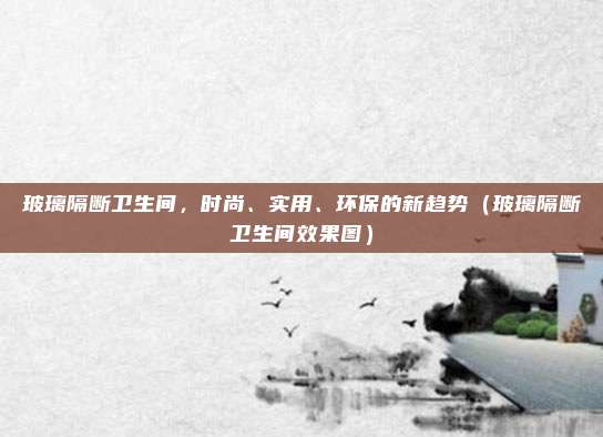 玻璃隔断卫生间,时尚、实用、环保的新趋势(玻璃隔断卫生间效果图)