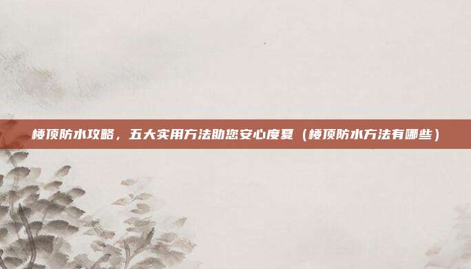 楼顶防水攻略,五大实用方法助您安心度夏(楼顶防水方法有哪些)