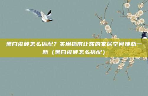 黑白瓷砖怎么搭配?实用指南让你的家居空间焕然一新(黑白瓷砖怎么搭配)