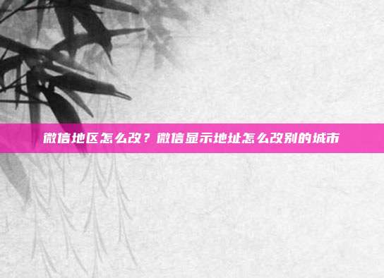 微信地区怎么改？微信显示地址怎么改别的城市