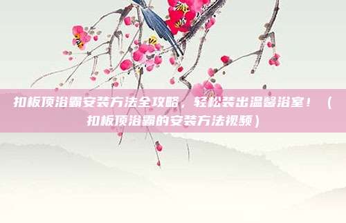 扣板顶浴霸安装方法全攻略,轻松装出温馨浴室!(扣板顶浴霸的安装方法视频)
