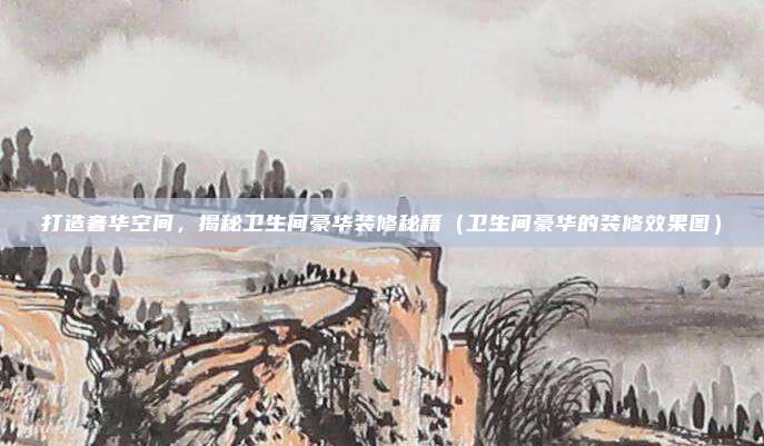 打造奢华空间，揭秘卫生间豪华装修秘籍（卫生间豪华的装修效果图）