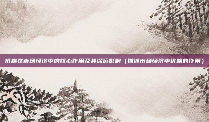 价格在市场经济中的核心作用及其深远影响（描述市场经济中价格的作用）