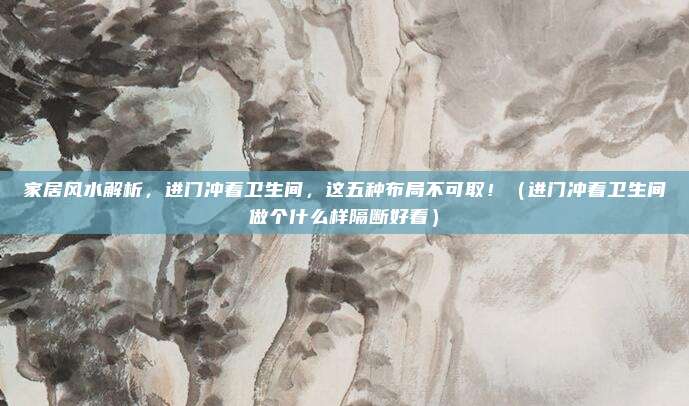 家居风水解析，进门冲着卫生间，这五种布局不可取！（进门冲着卫生间做个什么样隔断好看）
