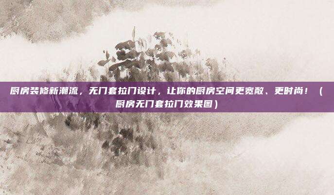 厨房装修新潮流,无门套拉门设计,让你的厨房空间更宽敞、更时尚!(厨房无门套拉门效果图)