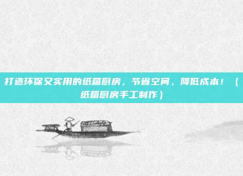 打造环保又实用的纸箱厨房，节省空间，降低成本！（纸箱厨房手工制作）